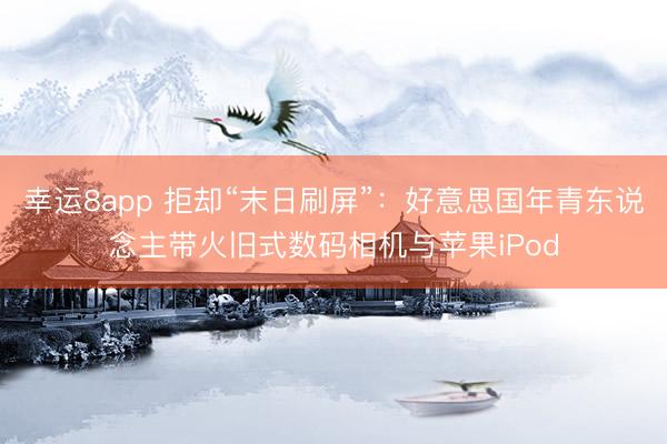 幸运8app 拒却“末日刷屏”：好意思国年青东说念主带火旧式数码相机与苹果iPod